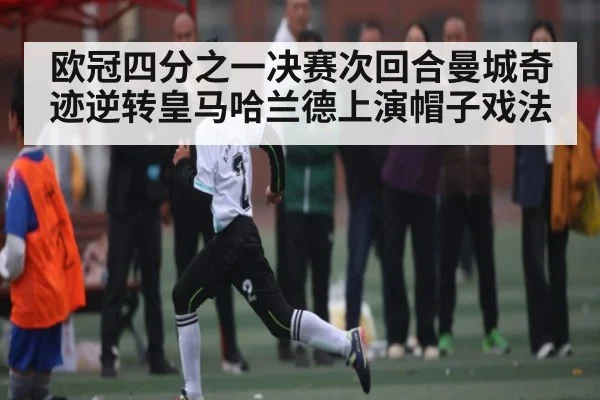 欧冠四分之一决赛次回合曼城奇迹逆转皇马哈兰德上演帽子戏法