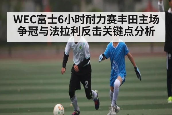 WEC富士6小时耐力赛丰田主场争冠与法拉利反击关键点分析