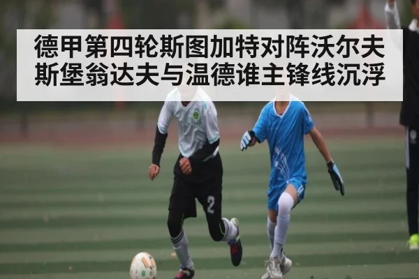 德甲第四轮斯图加特对阵沃尔夫斯堡翁达夫与温德谁主锋线沉浮
