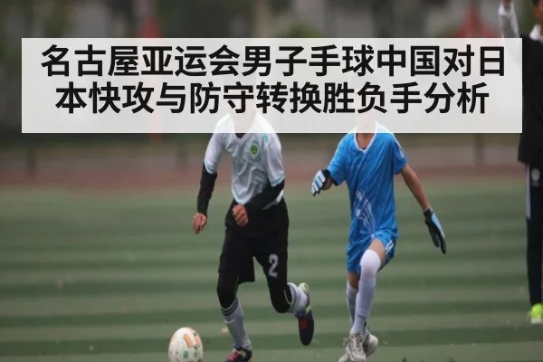 名古屋亚运会男子手球中国对日本快攻与防守转换胜负手分析