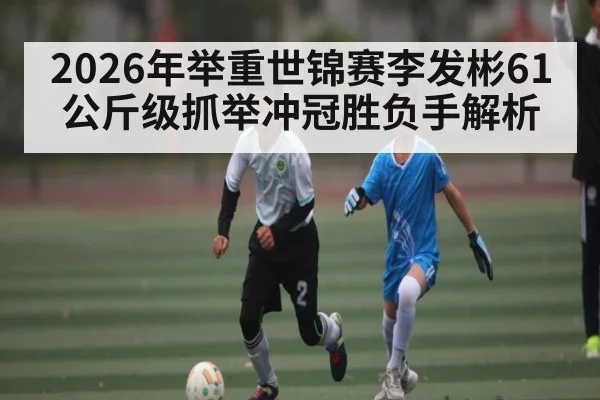 2026年举重世锦赛李发彬61公斤级抓举冲冠胜负手解析