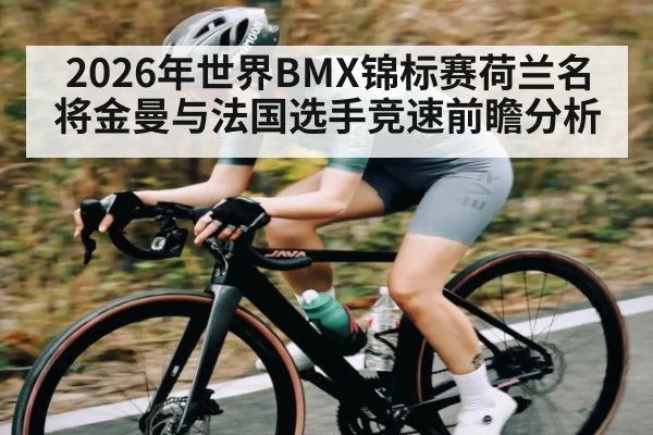 2026年世界BMX锦标赛荷兰名将金曼与法国选手竞速前瞻分析