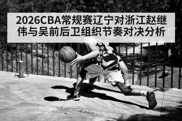 2026CBA常规赛辽宁对浙江赵继伟与吴前后卫组织节奏对决分析