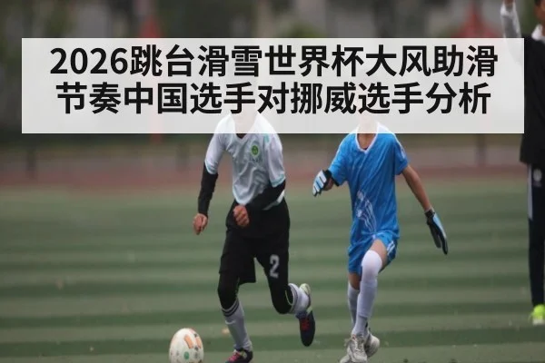 2026跳台滑雪世界杯大风助滑节奏中国选手对挪威选手分析