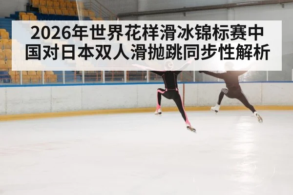 2026年世界花样滑冰锦标赛中国对日本双人滑抛跳同步性解析